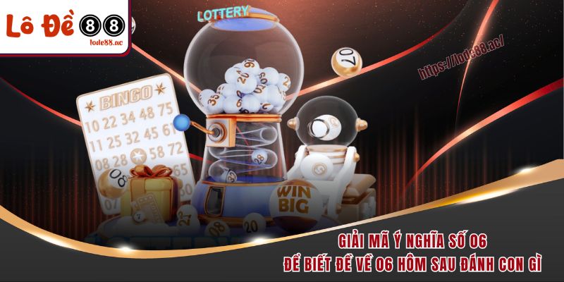 Giải mã ý nghĩa số 06 để biết đề về 06 hôm sau đánh con gì 