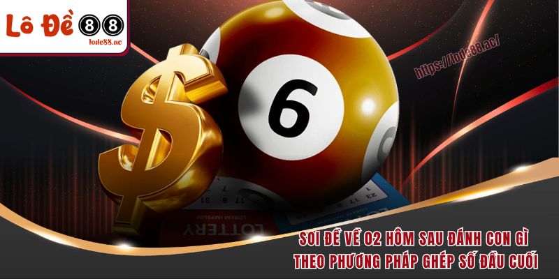 Đề Về 02 Hôm Sau Đánh Con Gì - Bật Mí Quy Luật Chuẩn Xác 5 Soi đề về 02 hôm sau đánh con gì theo phương pháp ghép số đầu cuối