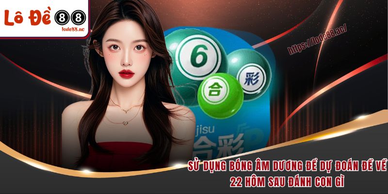 Đề Về 22 Hôm Sau Đánh Con Gì - Hướng Dẫn Chọn Số May Mắn 5 Sử dụng bóng âm dương để dự đoán đề về 22 hôm sau đánh con gì
