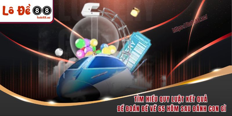 Đề Về 65 Hôm Sau Đánh Con Gì - Cẩm Nang Độc Quyền Từ A-Z 6 Tìm hiểu quy luật kết quả để đoán đề về 65 hôm sau đánh con gì