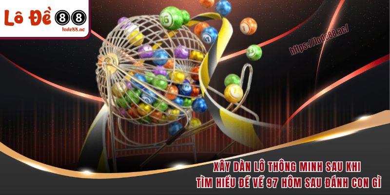 Đề Về 97 Hôm Sau Đánh Con Gì - Gợi Ý Chốt Số Chuẩn Từng Ngày 7 Xây dàn lô thông minh sau khi tìm hiểu đề về 97 hôm sau đánh con gì